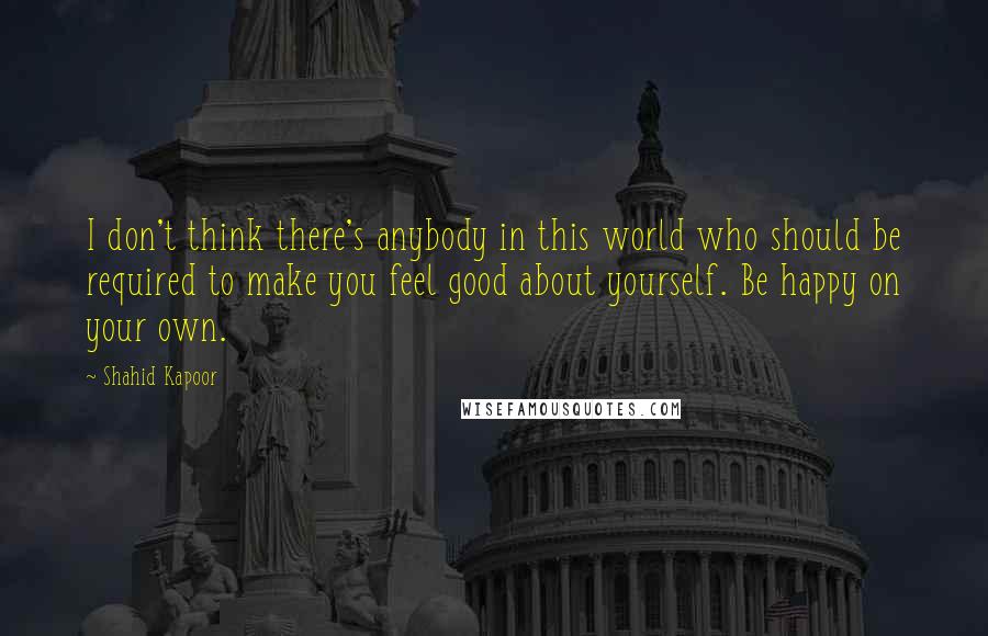 Shahid Kapoor Quotes: I don't think there's anybody in this world who should be required to make you feel good about yourself. Be happy on your own.