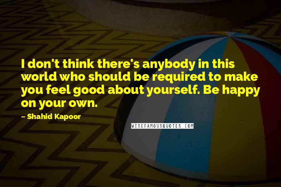Shahid Kapoor Quotes: I don't think there's anybody in this world who should be required to make you feel good about yourself. Be happy on your own.