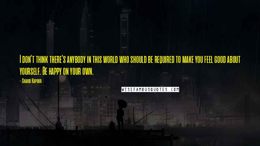 Shahid Kapoor Quotes: I don't think there's anybody in this world who should be required to make you feel good about yourself. Be happy on your own.