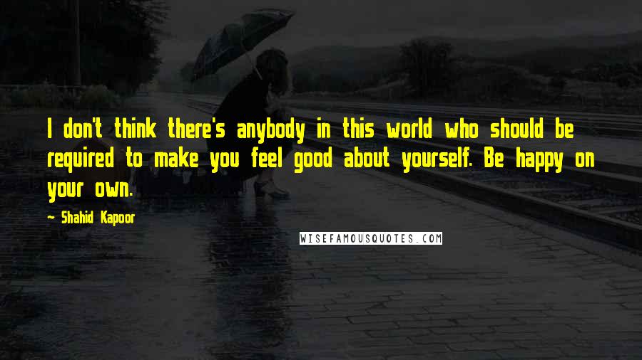 Shahid Kapoor Quotes: I don't think there's anybody in this world who should be required to make you feel good about yourself. Be happy on your own.