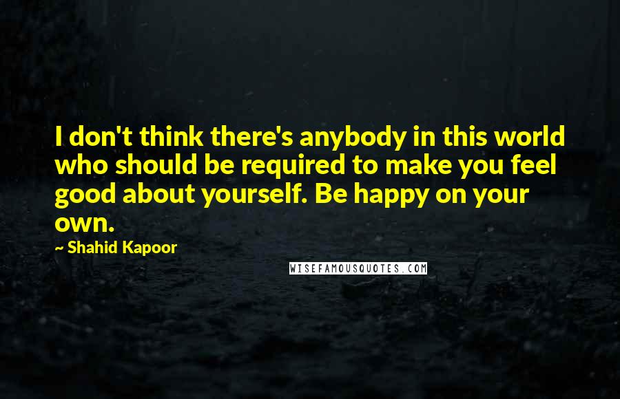 Shahid Kapoor Quotes: I don't think there's anybody in this world who should be required to make you feel good about yourself. Be happy on your own.