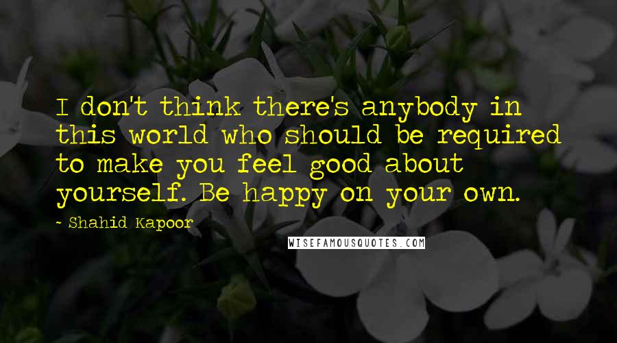 Shahid Kapoor Quotes: I don't think there's anybody in this world who should be required to make you feel good about yourself. Be happy on your own.