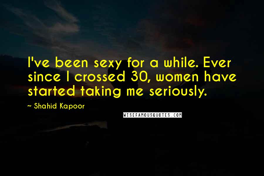 Shahid Kapoor Quotes: I've been sexy for a while. Ever since I crossed 30, women have started taking me seriously.