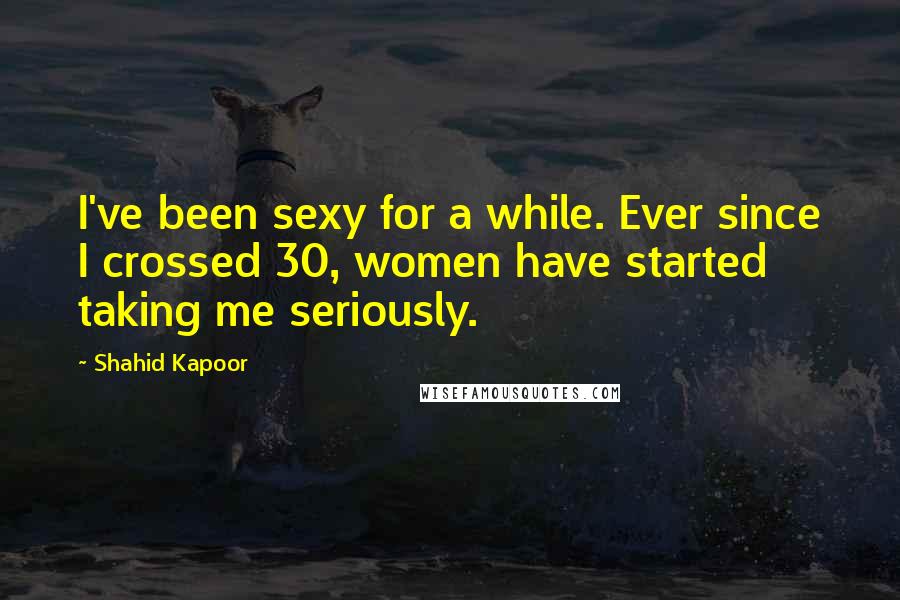 Shahid Kapoor Quotes: I've been sexy for a while. Ever since I crossed 30, women have started taking me seriously.