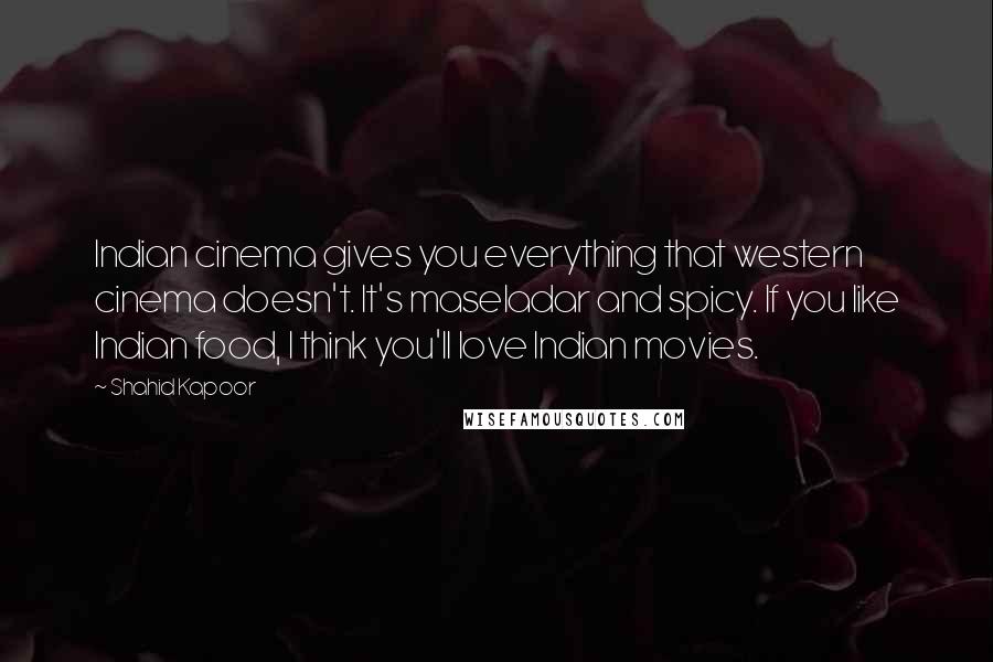 Shahid Kapoor Quotes: Indian cinema gives you everything that western cinema doesn't. It's maseladar and spicy. If you like Indian food, I think you'll love Indian movies.