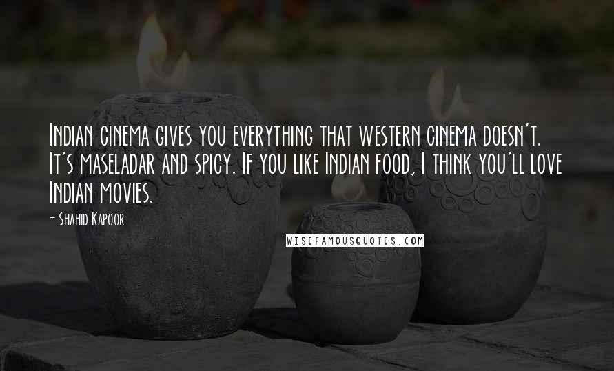 Shahid Kapoor Quotes: Indian cinema gives you everything that western cinema doesn't. It's maseladar and spicy. If you like Indian food, I think you'll love Indian movies.