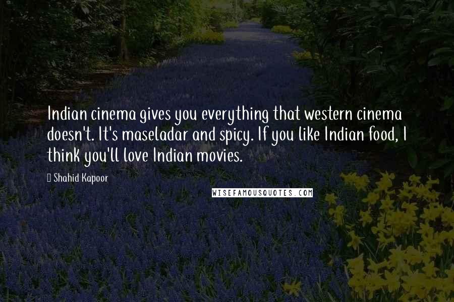 Shahid Kapoor Quotes: Indian cinema gives you everything that western cinema doesn't. It's maseladar and spicy. If you like Indian food, I think you'll love Indian movies.