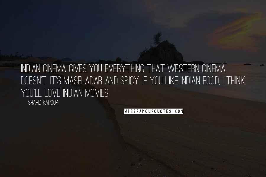Shahid Kapoor Quotes: Indian cinema gives you everything that western cinema doesn't. It's maseladar and spicy. If you like Indian food, I think you'll love Indian movies.