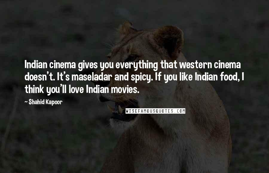 Shahid Kapoor Quotes: Indian cinema gives you everything that western cinema doesn't. It's maseladar and spicy. If you like Indian food, I think you'll love Indian movies.