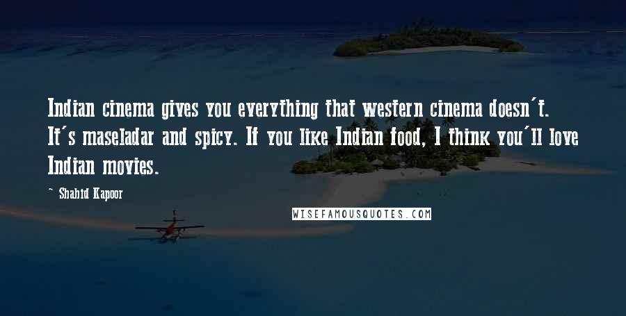 Shahid Kapoor Quotes: Indian cinema gives you everything that western cinema doesn't. It's maseladar and spicy. If you like Indian food, I think you'll love Indian movies.