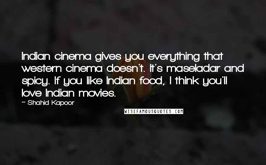 Shahid Kapoor Quotes: Indian cinema gives you everything that western cinema doesn't. It's maseladar and spicy. If you like Indian food, I think you'll love Indian movies.