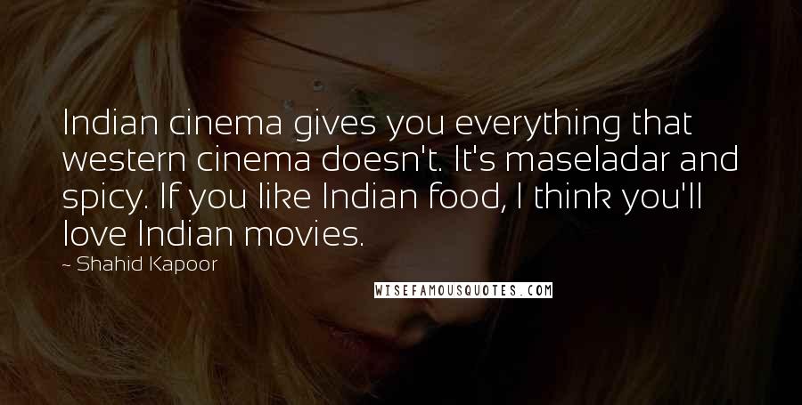 Shahid Kapoor Quotes: Indian cinema gives you everything that western cinema doesn't. It's maseladar and spicy. If you like Indian food, I think you'll love Indian movies.