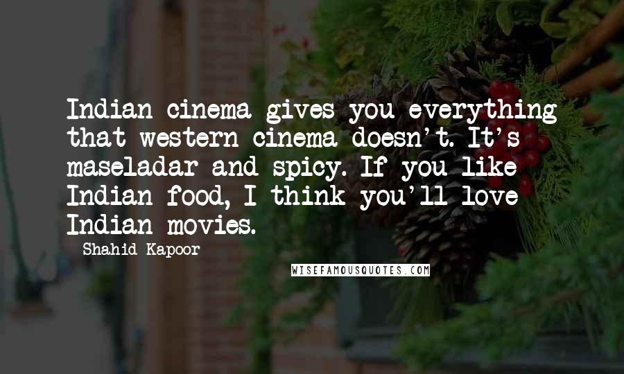 Shahid Kapoor Quotes: Indian cinema gives you everything that western cinema doesn't. It's maseladar and spicy. If you like Indian food, I think you'll love Indian movies.