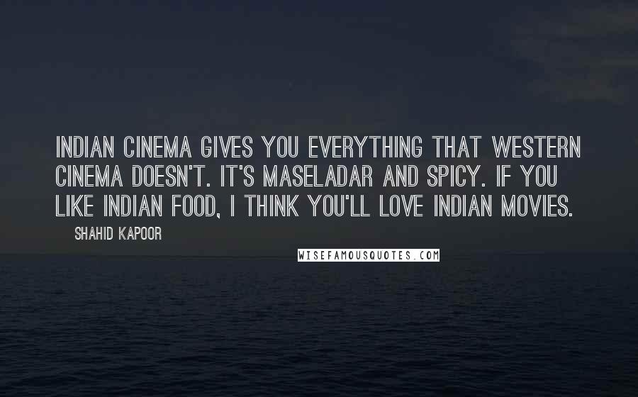 Shahid Kapoor Quotes: Indian cinema gives you everything that western cinema doesn't. It's maseladar and spicy. If you like Indian food, I think you'll love Indian movies.