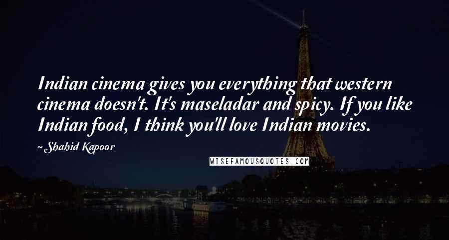 Shahid Kapoor Quotes: Indian cinema gives you everything that western cinema doesn't. It's maseladar and spicy. If you like Indian food, I think you'll love Indian movies.