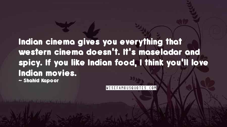 Shahid Kapoor Quotes: Indian cinema gives you everything that western cinema doesn't. It's maseladar and spicy. If you like Indian food, I think you'll love Indian movies.