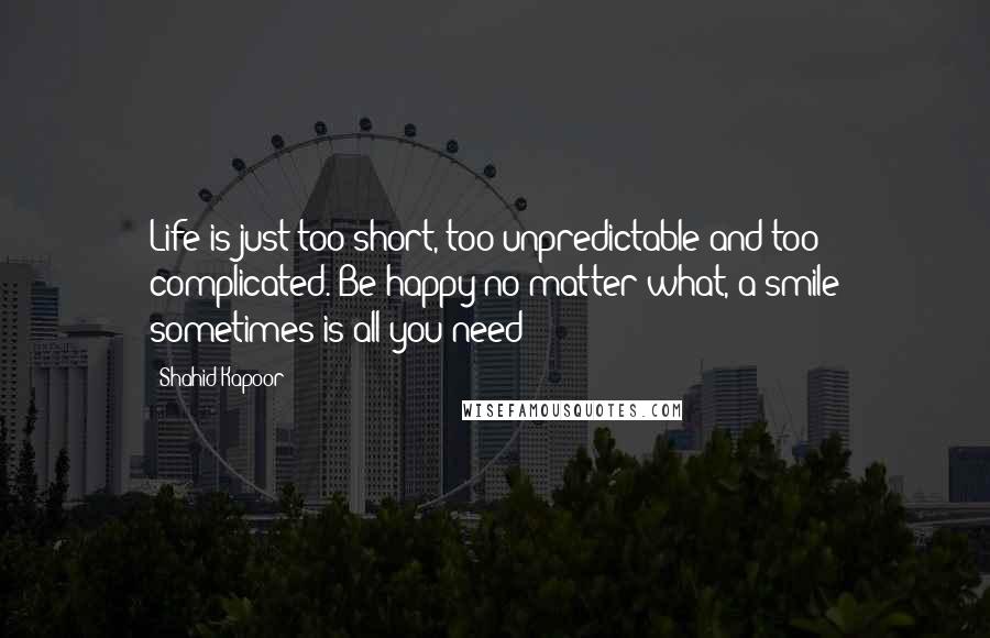 Shahid Kapoor Quotes: Life is just too short, too unpredictable and too complicated. Be happy no matter what, a smile sometimes is all you need