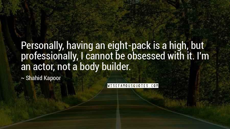 Shahid Kapoor Quotes: Personally, having an eight-pack is a high, but professionally, I cannot be obsessed with it. I'm an actor, not a body builder.