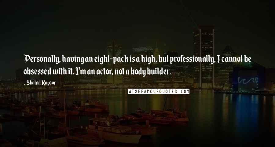 Shahid Kapoor Quotes: Personally, having an eight-pack is a high, but professionally, I cannot be obsessed with it. I'm an actor, not a body builder.