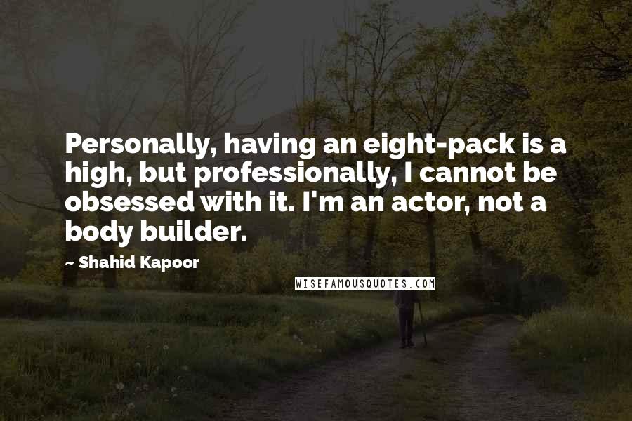 Shahid Kapoor Quotes: Personally, having an eight-pack is a high, but professionally, I cannot be obsessed with it. I'm an actor, not a body builder.