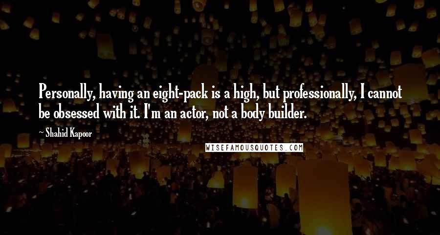 Shahid Kapoor Quotes: Personally, having an eight-pack is a high, but professionally, I cannot be obsessed with it. I'm an actor, not a body builder.