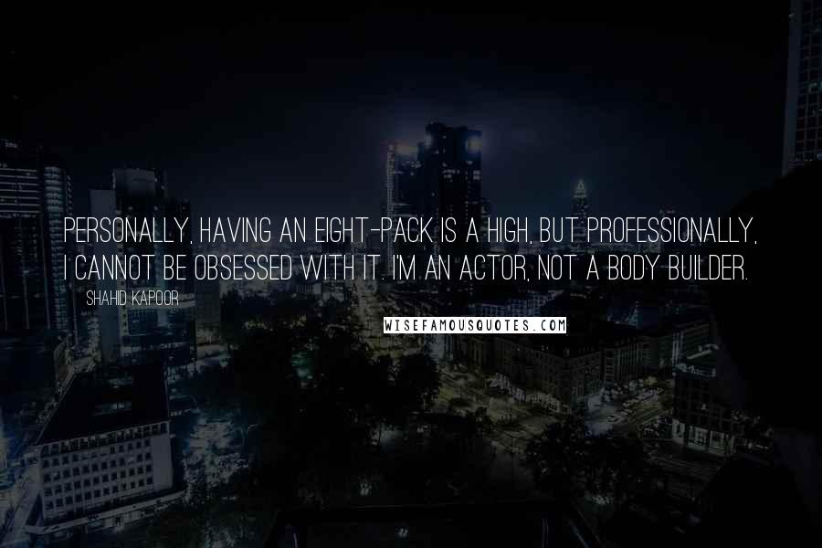 Shahid Kapoor Quotes: Personally, having an eight-pack is a high, but professionally, I cannot be obsessed with it. I'm an actor, not a body builder.