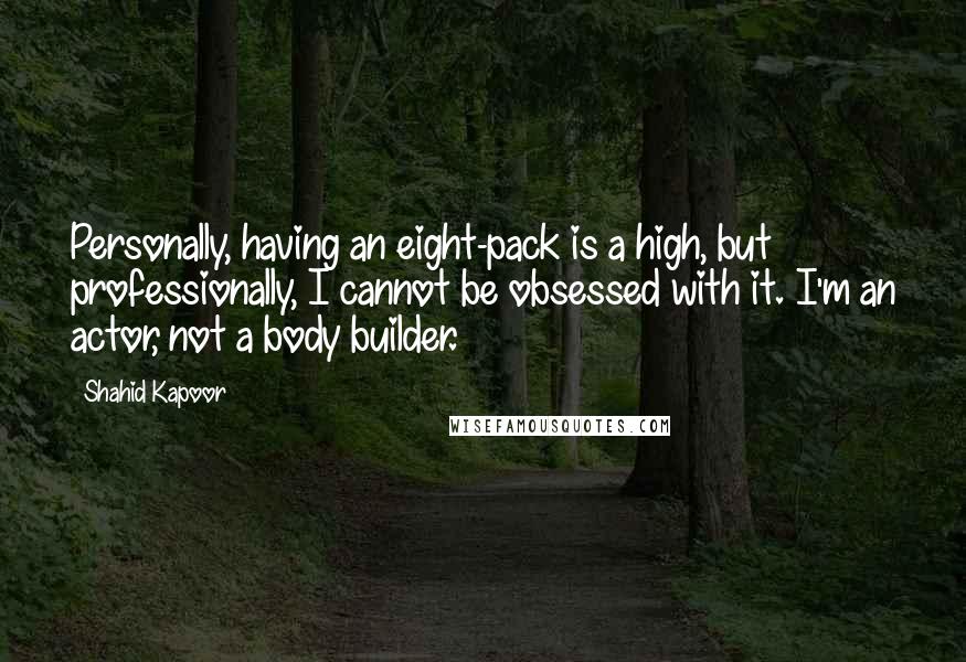 Shahid Kapoor Quotes: Personally, having an eight-pack is a high, but professionally, I cannot be obsessed with it. I'm an actor, not a body builder.