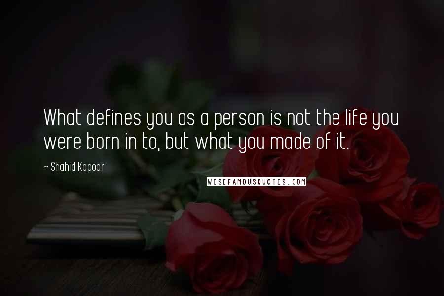 Shahid Kapoor Quotes: What defines you as a person is not the life you were born in to, but what you made of it.