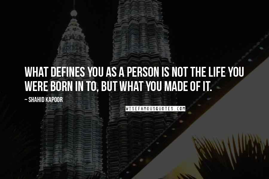 Shahid Kapoor Quotes: What defines you as a person is not the life you were born in to, but what you made of it.