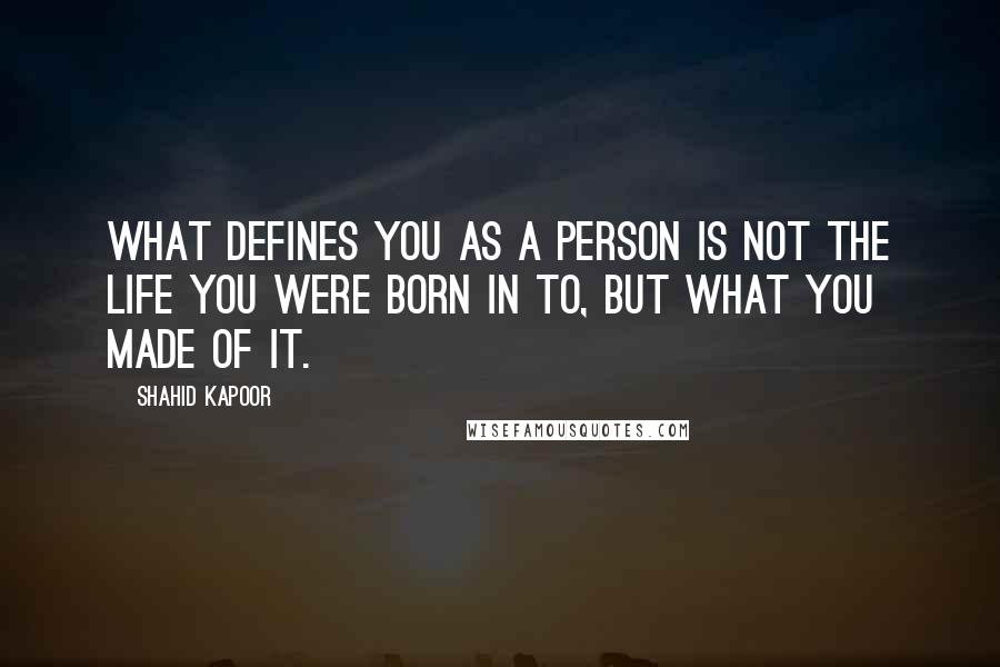 Shahid Kapoor Quotes: What defines you as a person is not the life you were born in to, but what you made of it.