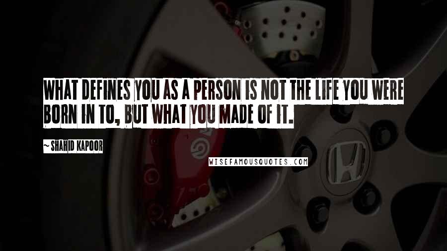 Shahid Kapoor Quotes: What defines you as a person is not the life you were born in to, but what you made of it.