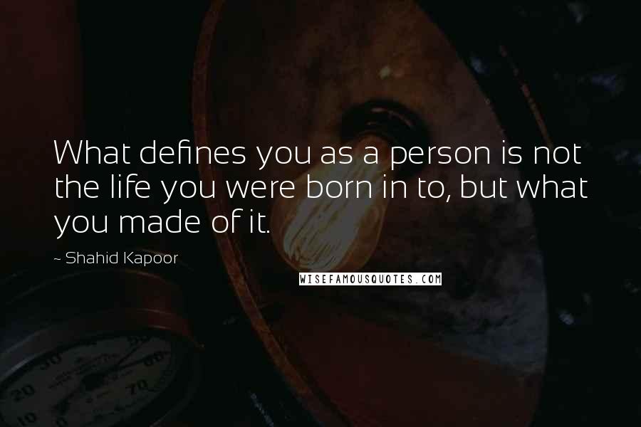 Shahid Kapoor Quotes: What defines you as a person is not the life you were born in to, but what you made of it.