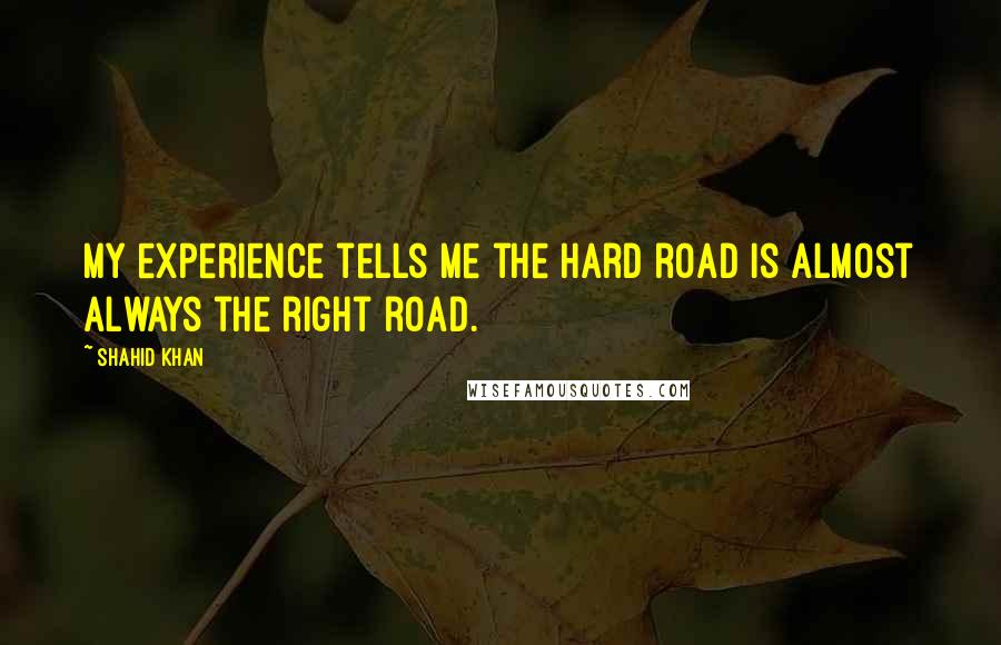 Shahid Khan Quotes: My experience tells me the hard road is almost always the right road.
