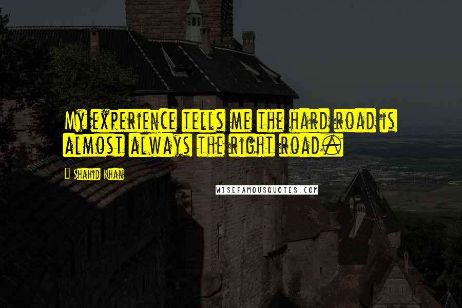 Shahid Khan Quotes: My experience tells me the hard road is almost always the right road.