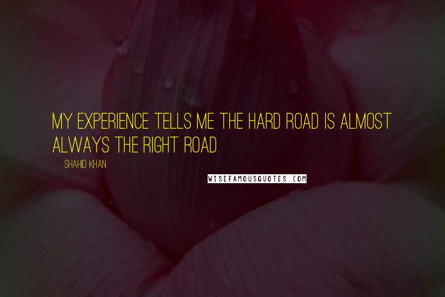Shahid Khan Quotes: My experience tells me the hard road is almost always the right road.