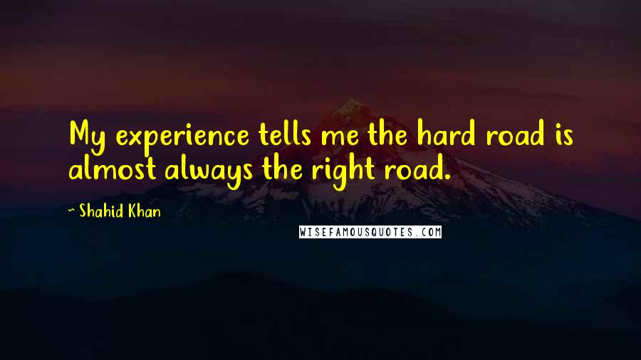 Shahid Khan Quotes: My experience tells me the hard road is almost always the right road.
