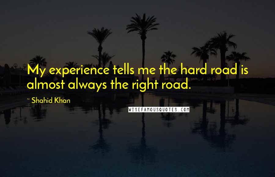Shahid Khan Quotes: My experience tells me the hard road is almost always the right road.