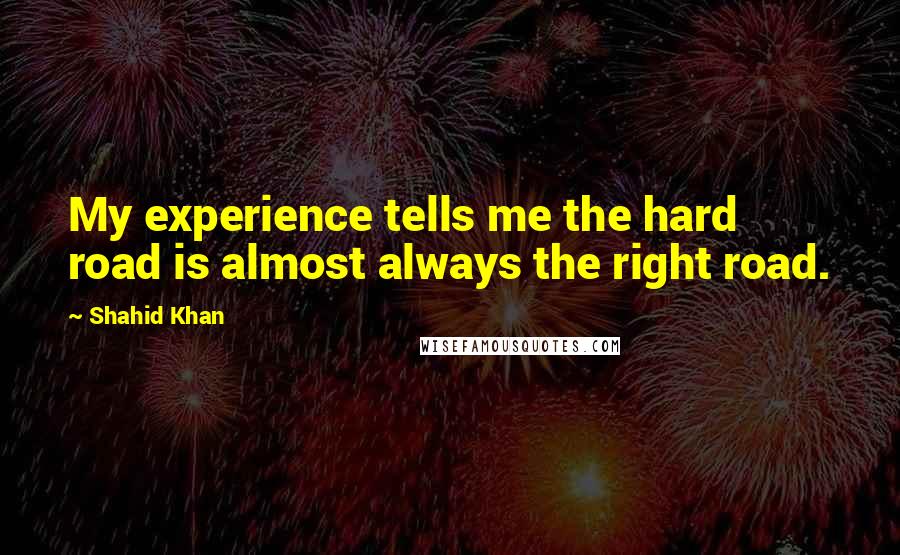 Shahid Khan Quotes: My experience tells me the hard road is almost always the right road.