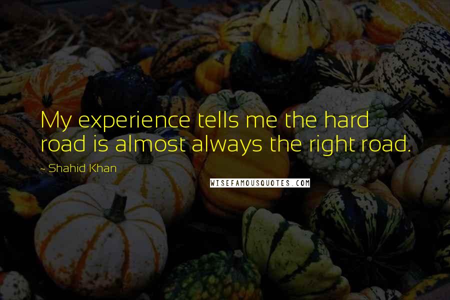 Shahid Khan Quotes: My experience tells me the hard road is almost always the right road.