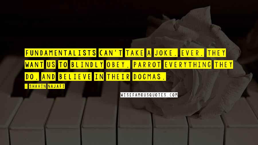 Shahin Najafi Quotes: Fundamentalists can't take a joke. Ever. They want us to blindly obey, parrot everything they do, and believe in their dogmas.