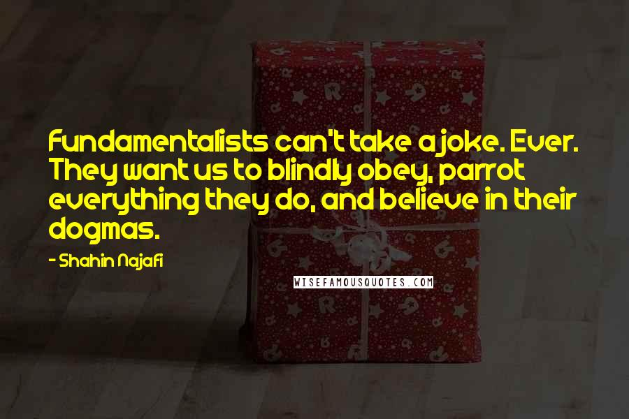 Shahin Najafi Quotes: Fundamentalists can't take a joke. Ever. They want us to blindly obey, parrot everything they do, and believe in their dogmas.