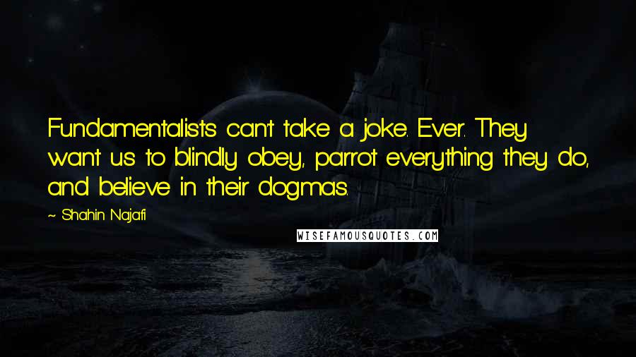 Shahin Najafi Quotes: Fundamentalists can't take a joke. Ever. They want us to blindly obey, parrot everything they do, and believe in their dogmas.