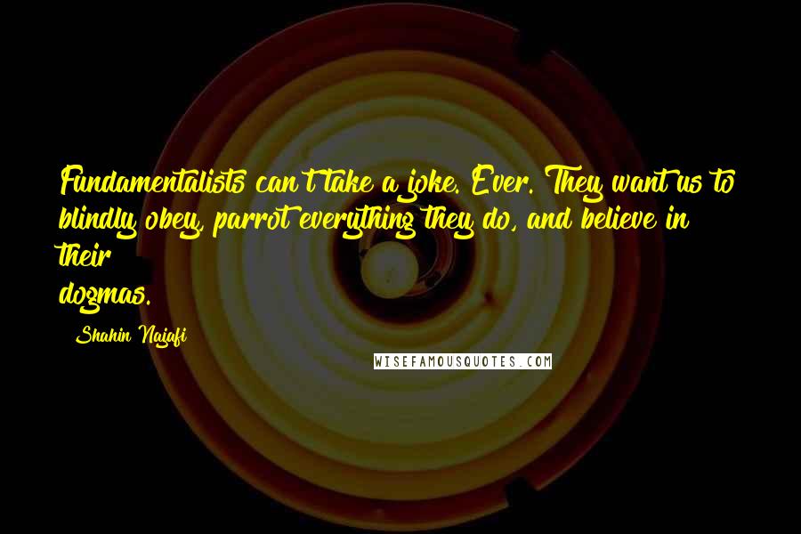 Shahin Najafi Quotes: Fundamentalists can't take a joke. Ever. They want us to blindly obey, parrot everything they do, and believe in their dogmas.