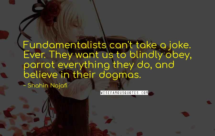 Shahin Najafi Quotes: Fundamentalists can't take a joke. Ever. They want us to blindly obey, parrot everything they do, and believe in their dogmas.