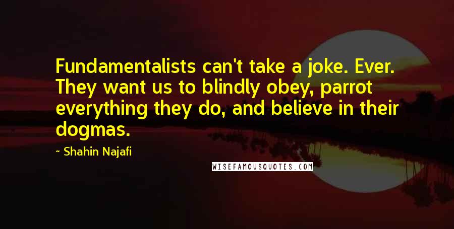 Shahin Najafi Quotes: Fundamentalists can't take a joke. Ever. They want us to blindly obey, parrot everything they do, and believe in their dogmas.