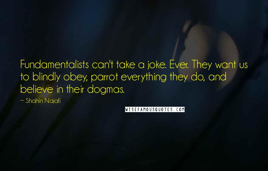 Shahin Najafi Quotes: Fundamentalists can't take a joke. Ever. They want us to blindly obey, parrot everything they do, and believe in their dogmas.