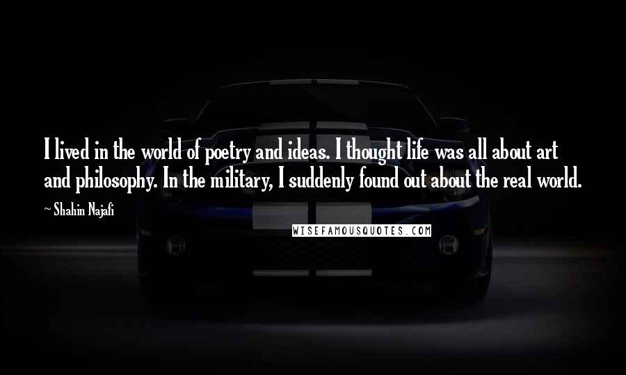 Shahin Najafi Quotes: I lived in the world of poetry and ideas. I thought life was all about art and philosophy. In the military, I suddenly found out about the real world.