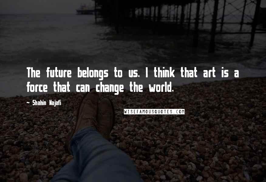 Shahin Najafi Quotes: The future belongs to us. I think that art is a force that can change the world.