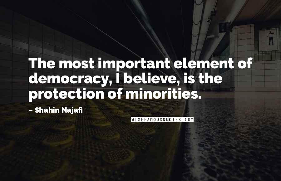 Shahin Najafi Quotes: The most important element of democracy, I believe, is the protection of minorities.