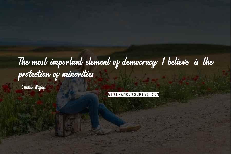 Shahin Najafi Quotes: The most important element of democracy, I believe, is the protection of minorities.